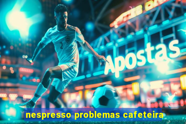 nespresso problemas cafeteira